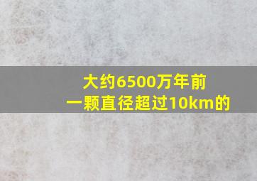 大约6500万年前 一颗直径超过10km的